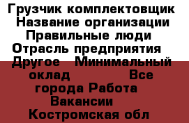 Грузчик-комплектовщик › Название организации ­ Правильные люди › Отрасль предприятия ­ Другое › Минимальный оклад ­ 21 000 - Все города Работа » Вакансии   . Костромская обл.